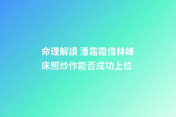命理解讀 潘霜霜借林峰床照炒作能否成功上位